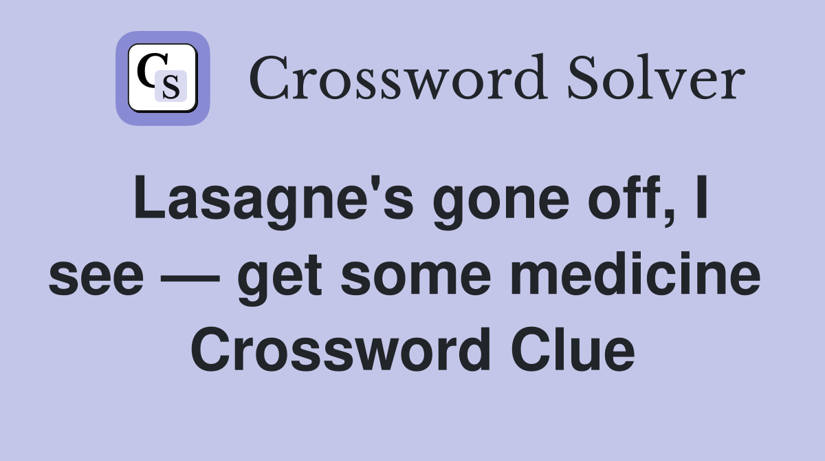 Lasagne's gone off, I see — get some medicine  Crossword Clue