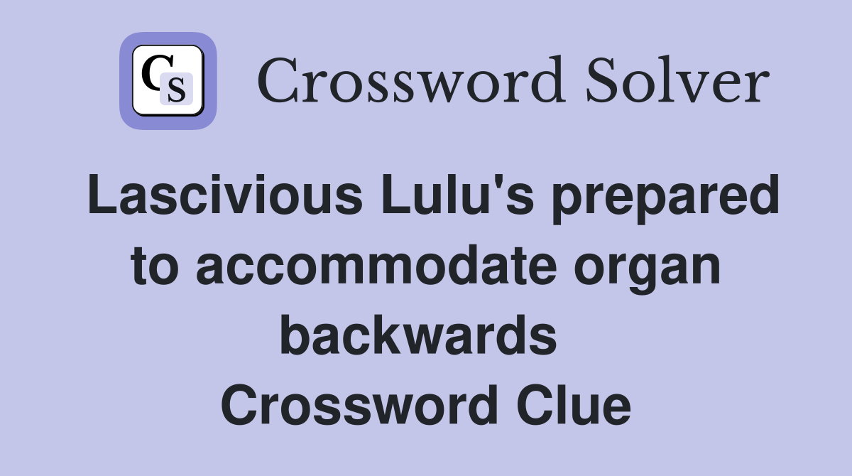 Lascivious Lulu's prepared to accommodate organ backwards  Crossword Clue