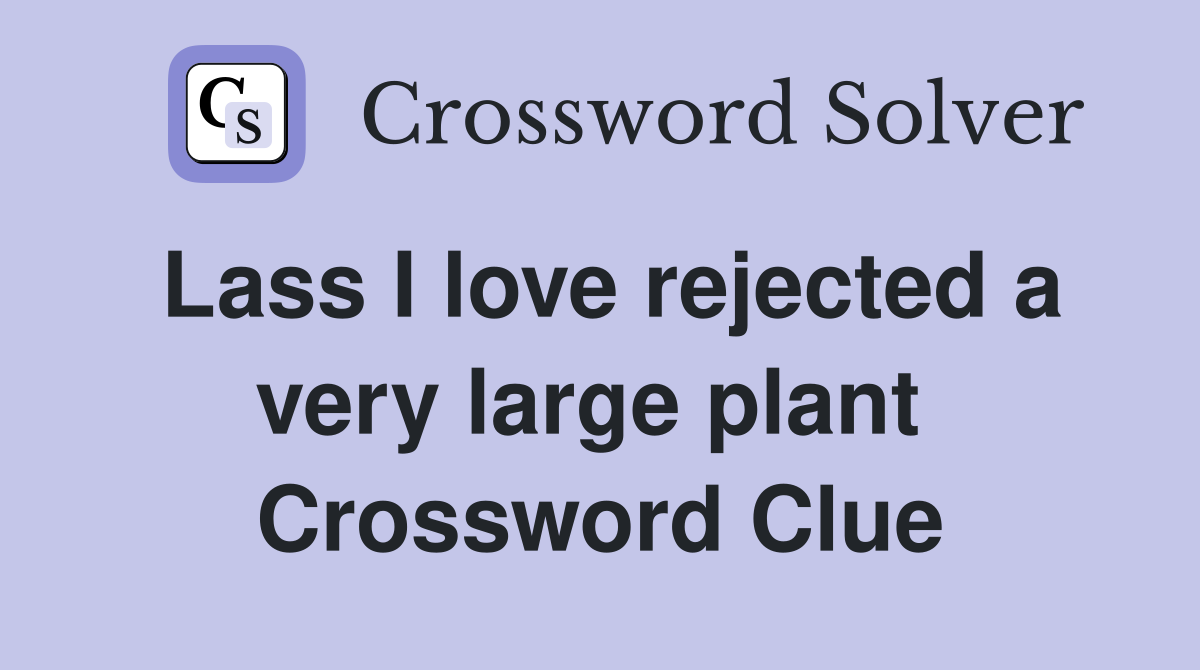 Lass I love rejected a very large plant  Crossword Clue