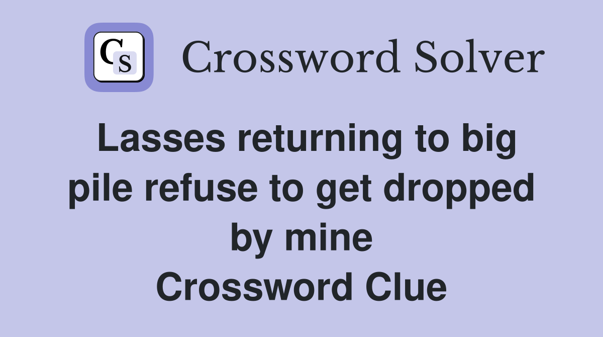 Lasses returning to big pile refuse to get dropped by mine Crossword Clue