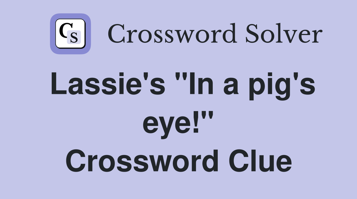 Lassie's "In a pig's eye!" Crossword Clue