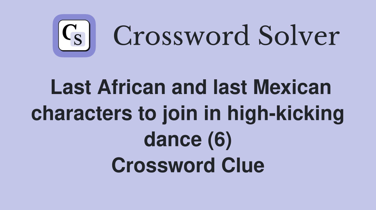 Last African and last Mexican characters to join in high-kicking dance (6) Crossword Clue