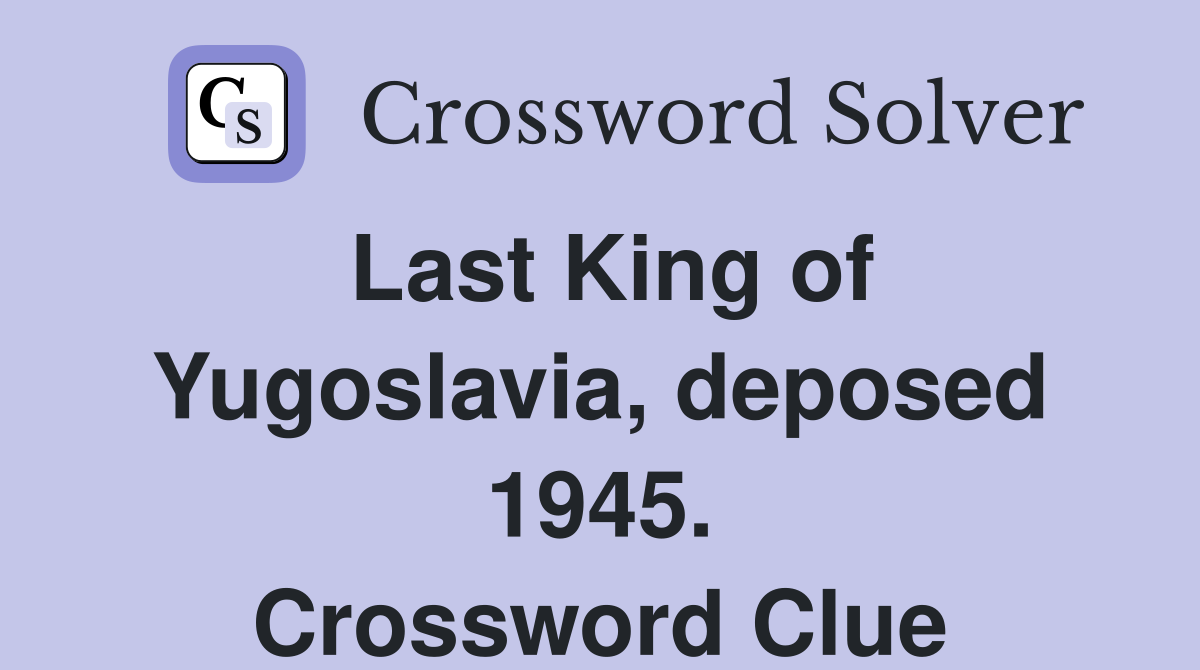 Last King of Yugoslavia, deposed 1945. Crossword Clue