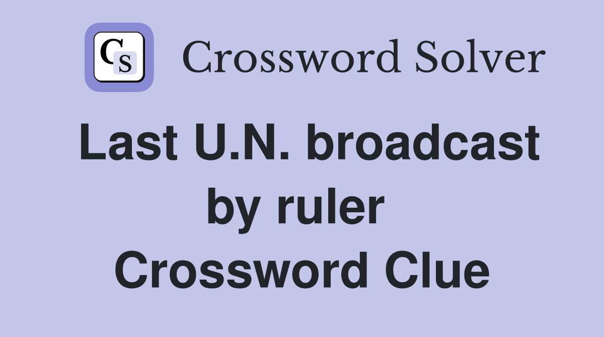 Last U.N. broadcast by ruler  Crossword Clue