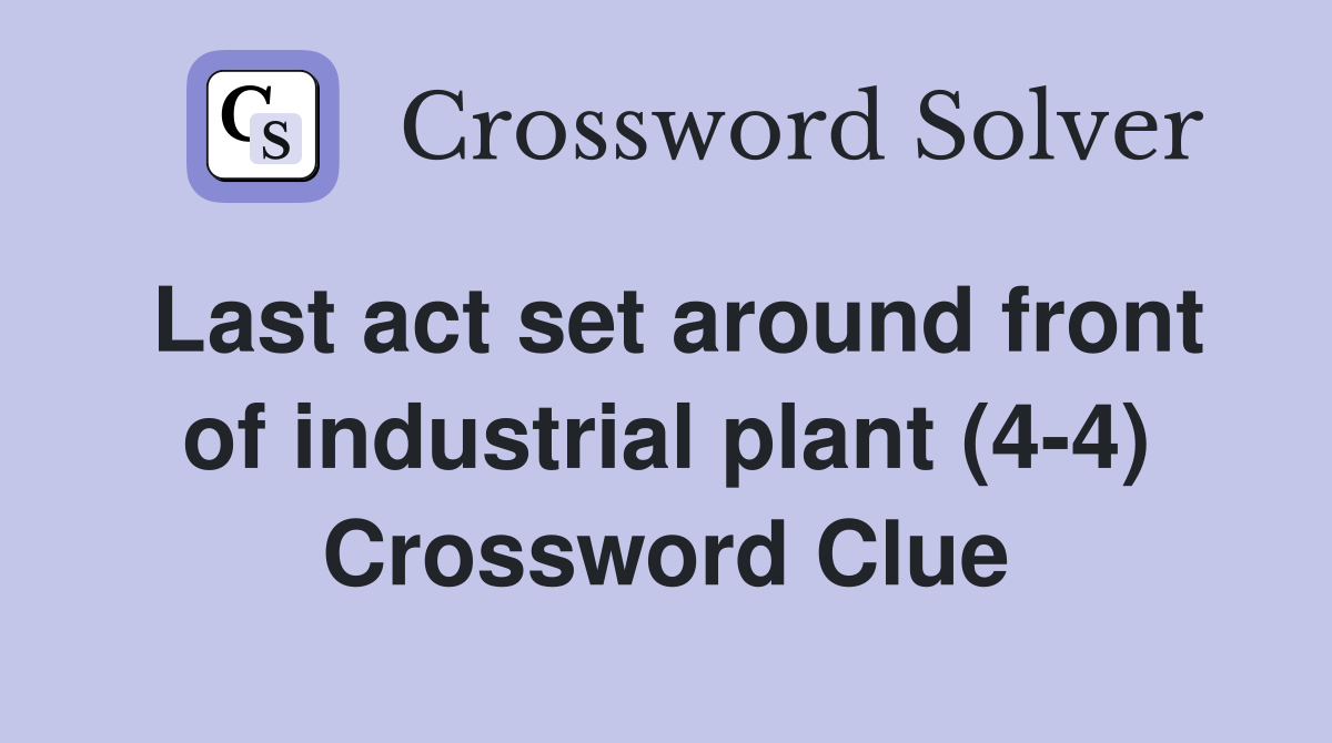 Last act set around front of industrial plant (4-4) Crossword Clue
