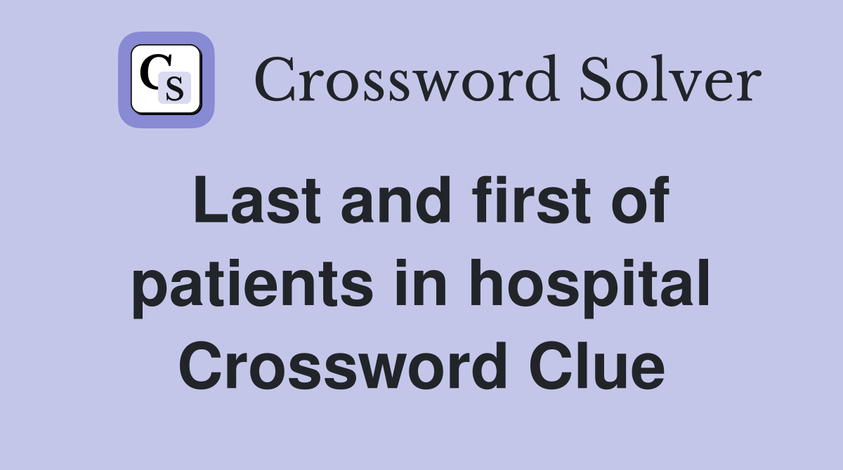 Last and first of patients in hospital Crossword Clue
