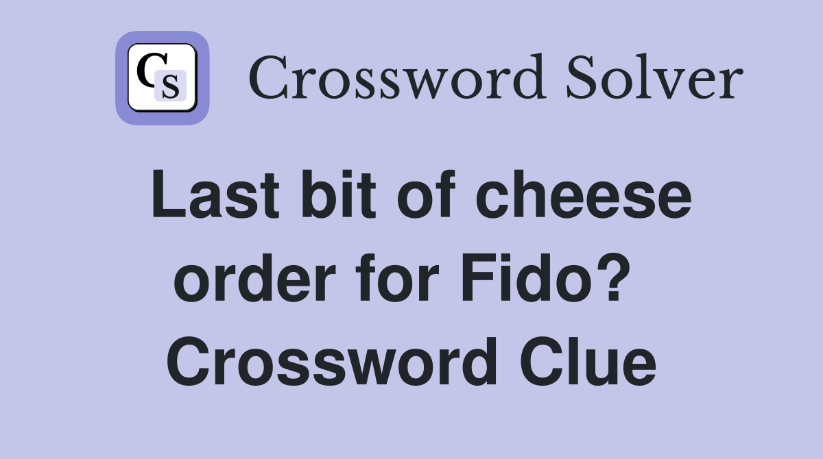 Last bit of cheese order for Fido?  Crossword Clue