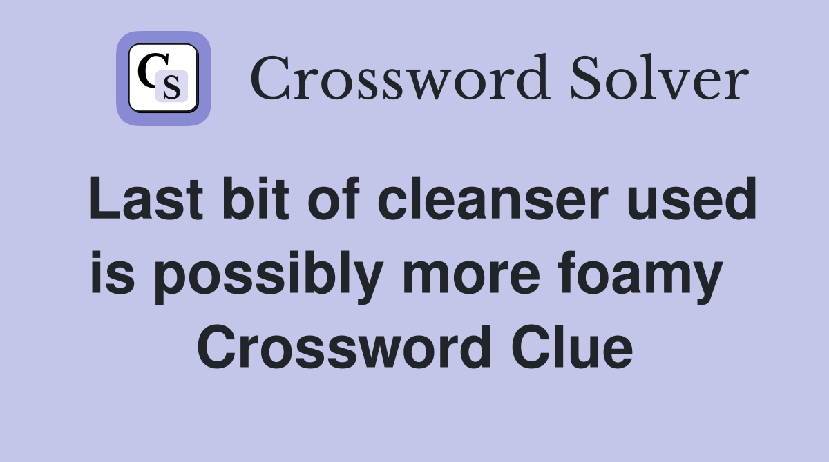 Last bit of cleanser used is possibly more foamy  Crossword Clue