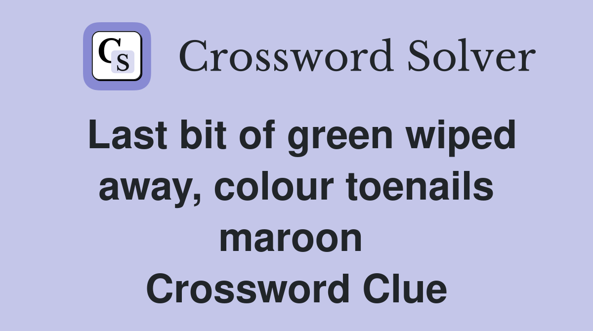 Last bit of green wiped away, colour toenails maroon  Crossword Clue