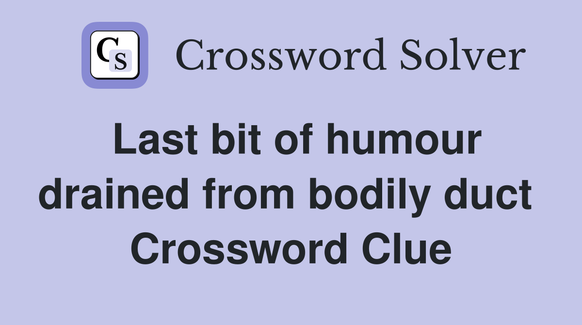 Last bit of humour drained from bodily duct  Crossword Clue