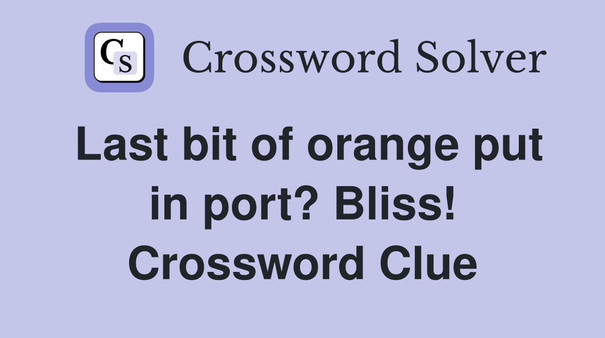 Last bit of orange put in port? Bliss! Crossword Clue