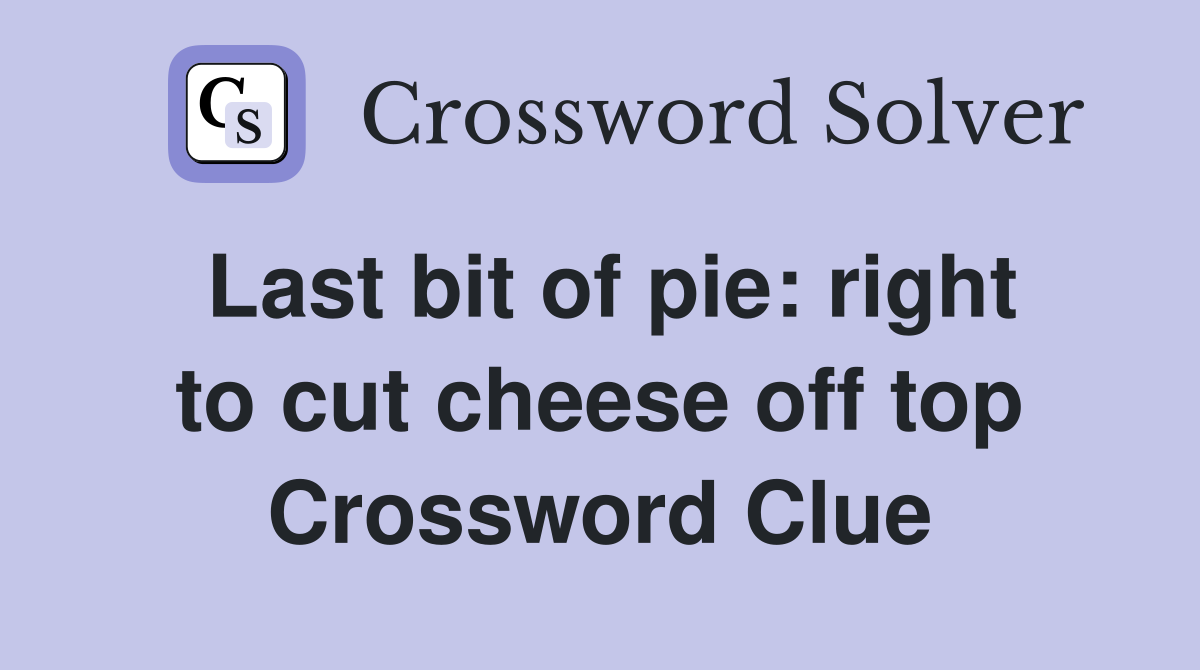 Last bit of pie: right to cut cheese off top Crossword Clue