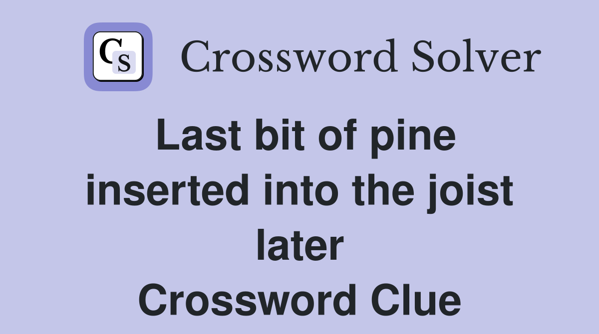 Last bit of pine inserted into the joist later Crossword Clue