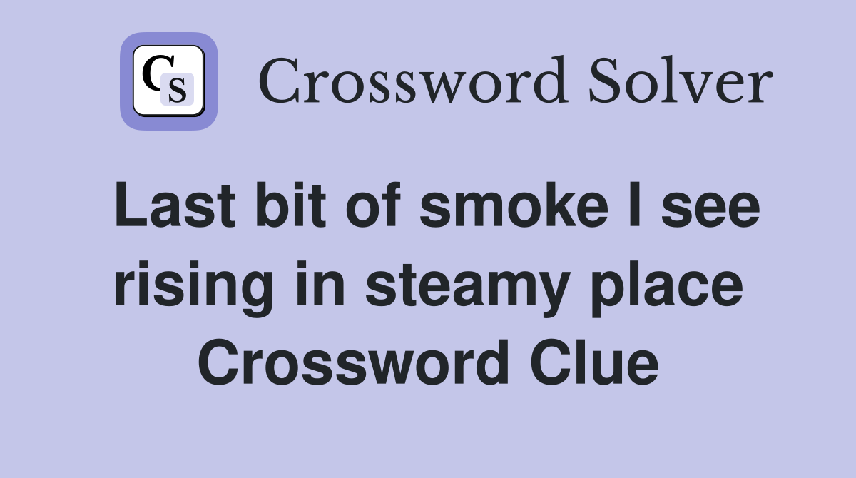 Last bit of smoke I see rising in steamy place Crossword Clue