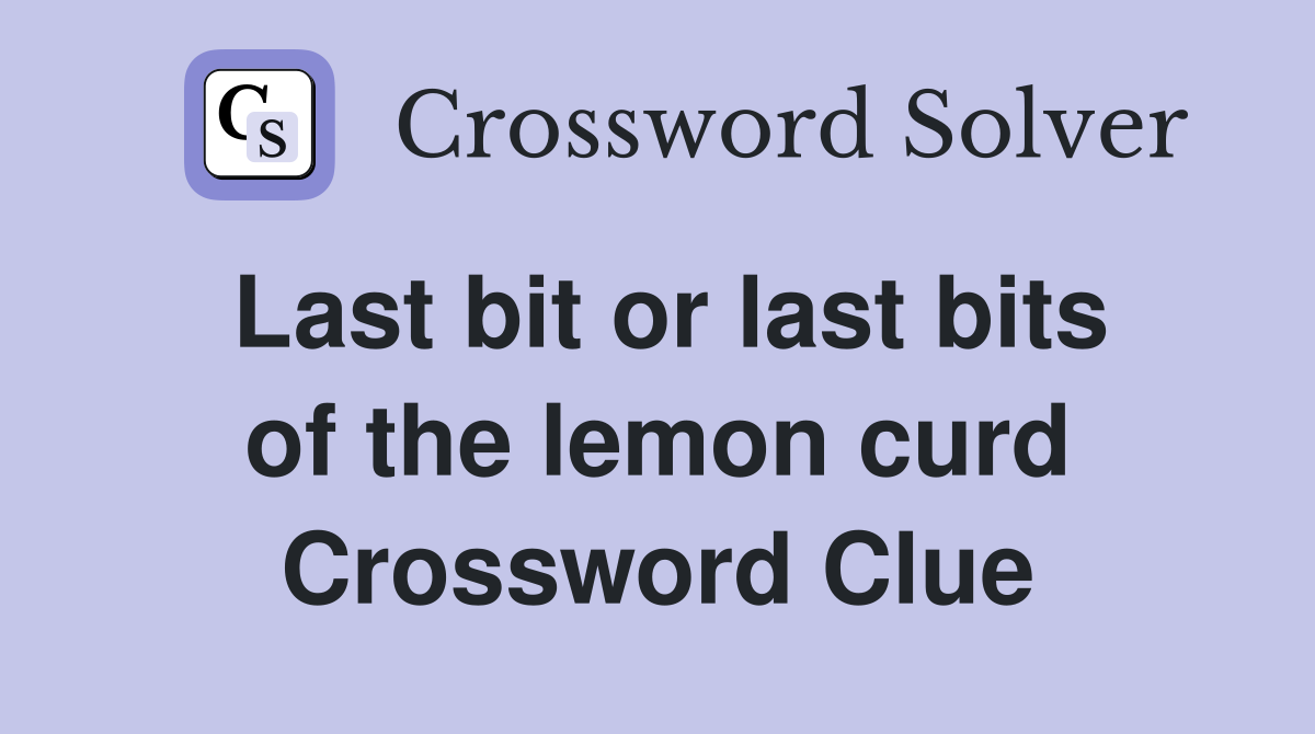 Last bit or last bits of the lemon curd Crossword Clue