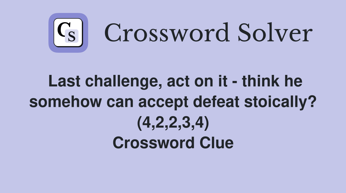 Last challenge, act on it - think he somehow can accept defeat stoically? (4,2,2,3,4) Crossword Clue