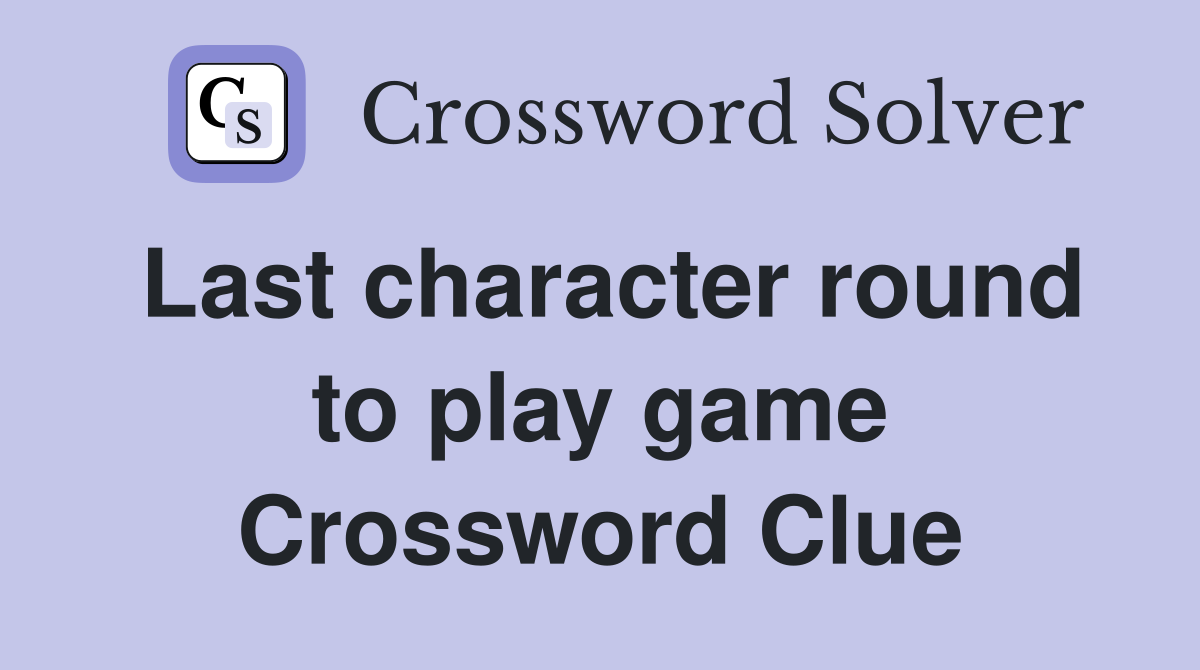 Last character round to play game Crossword Clue