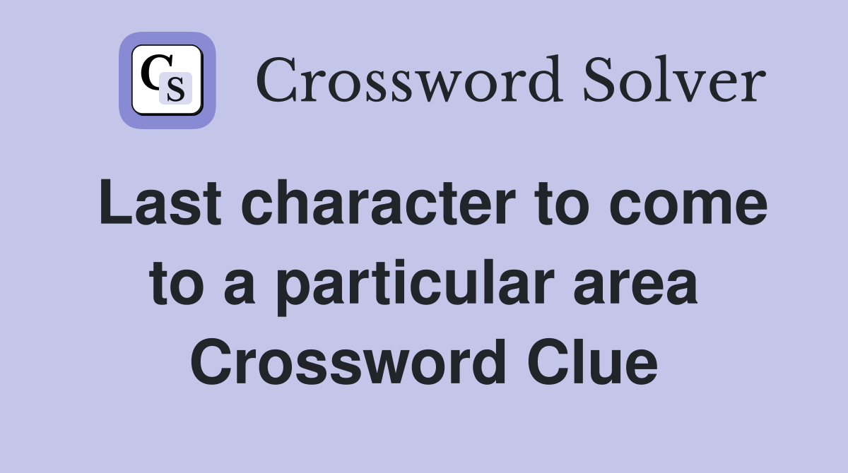Last character to come to a particular area Crossword Clue