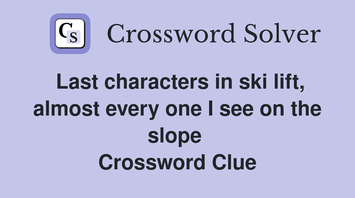 Last characters in ski lift, almost every one I see on the slope  Crossword Clue