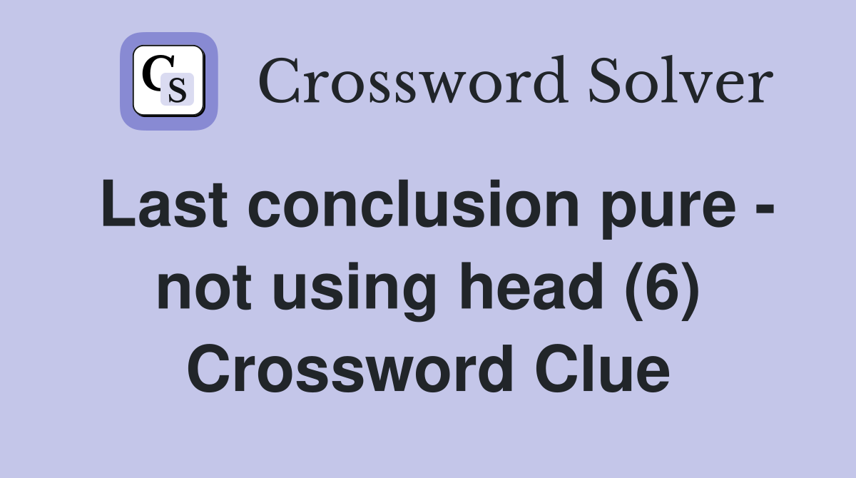 Last conclusion pure - not using head (6) Crossword Clue