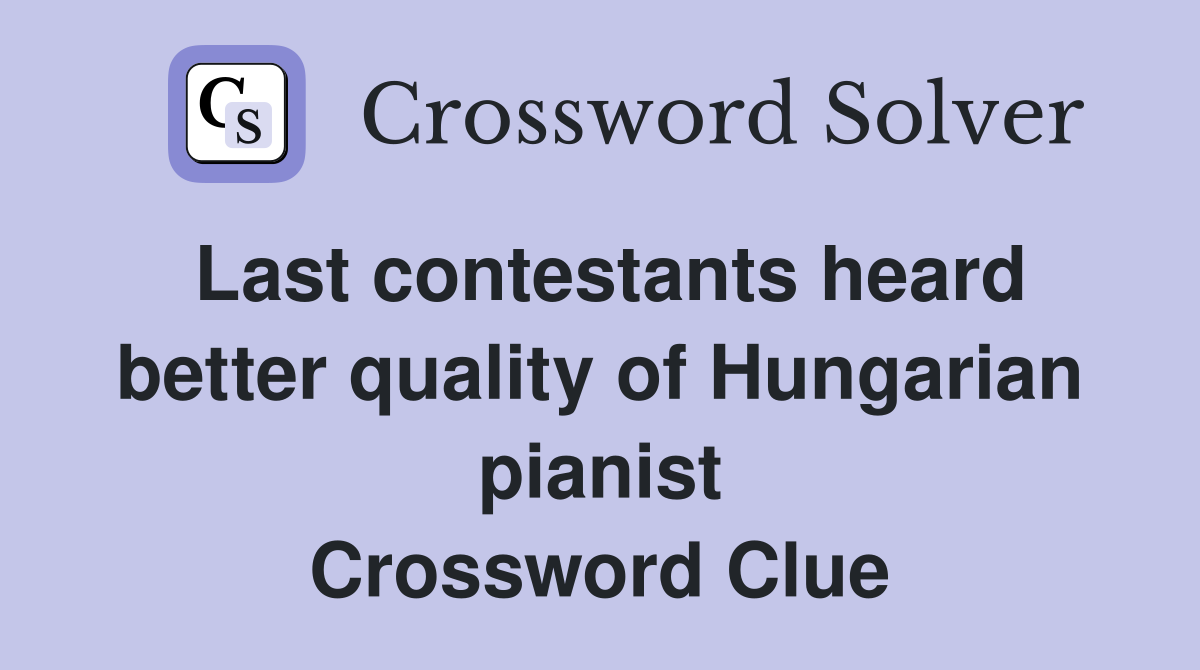 Last contestants heard better quality of Hungarian pianist Crossword Clue