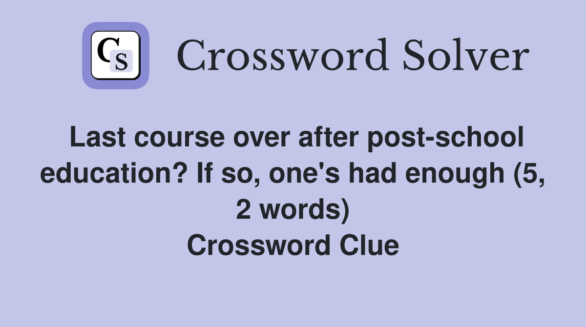 Last course over after post-school education? If so, one's had enough (5, 2 words) Crossword Clue