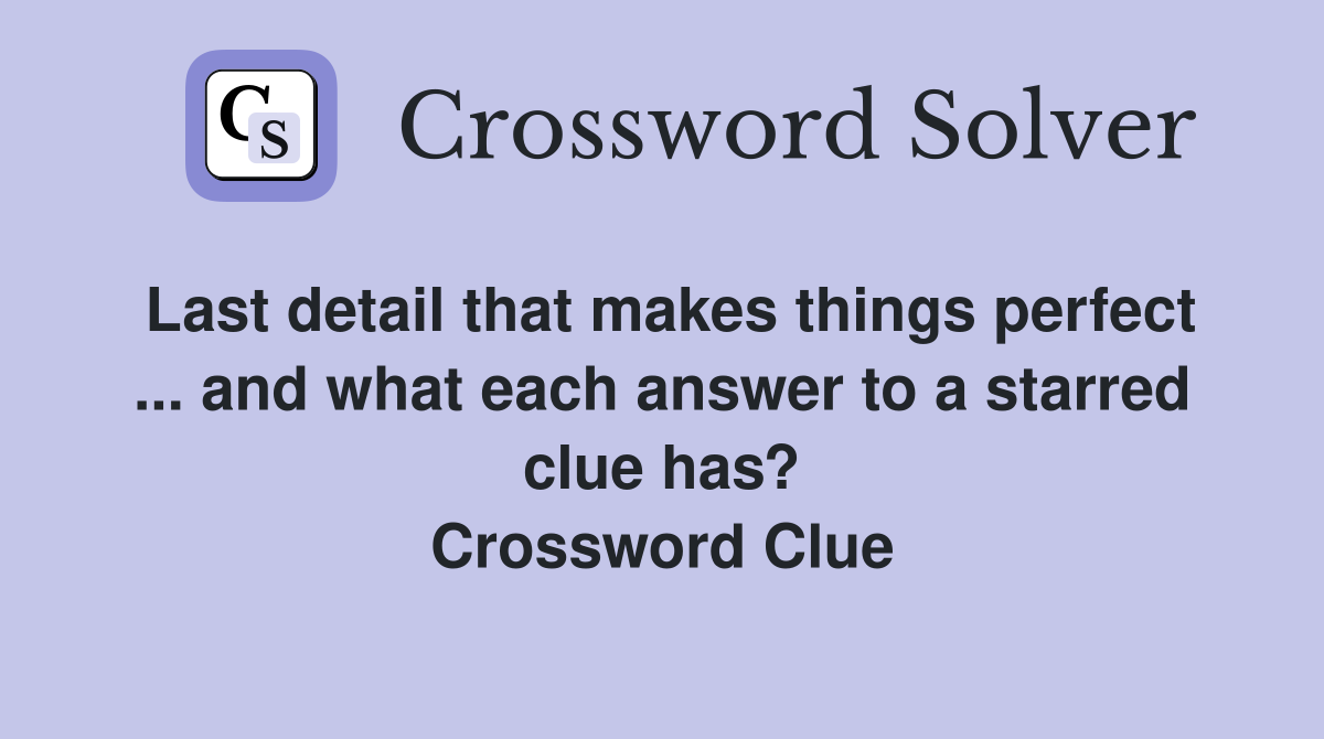 Last detail that makes things perfect ... and what each answer to a starred clue has? Crossword Clue