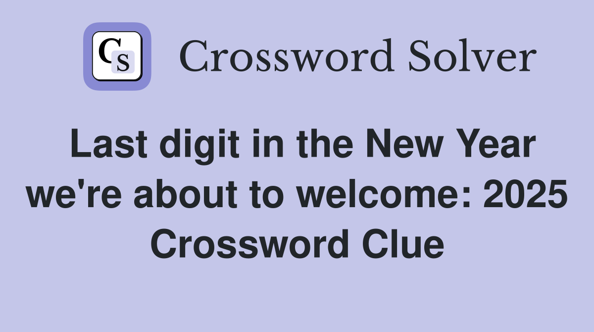 Last digit in the New Year we're about to welcome: 2025 Crossword Clue