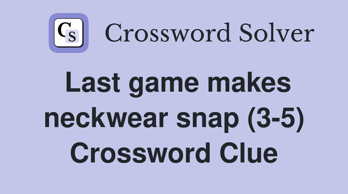 Last game makes neckwear snap (3-5) Crossword Clue