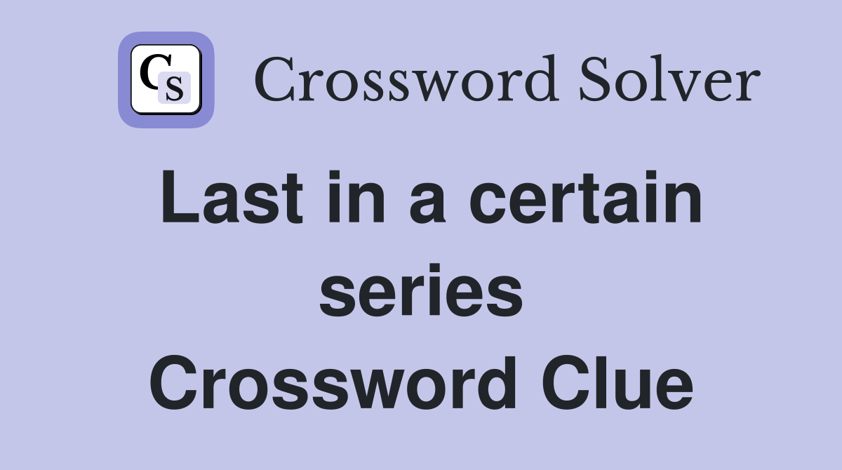 Last in a certain series Crossword Clue