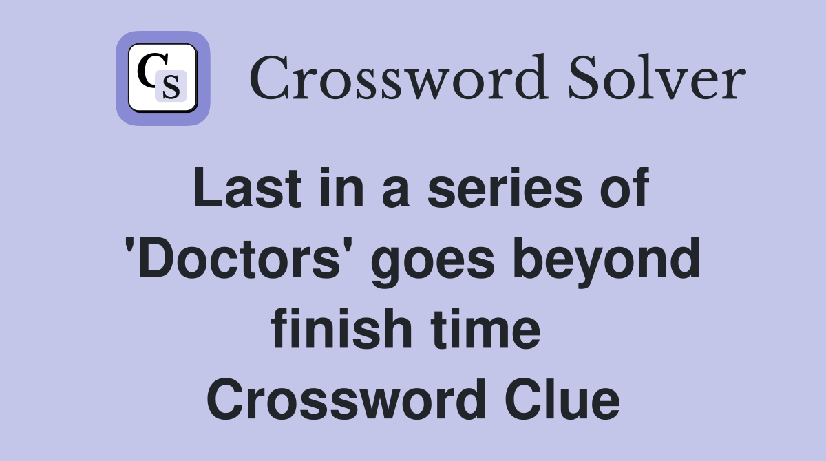 Last in a series of 'Doctors' goes beyond finish time  Crossword Clue