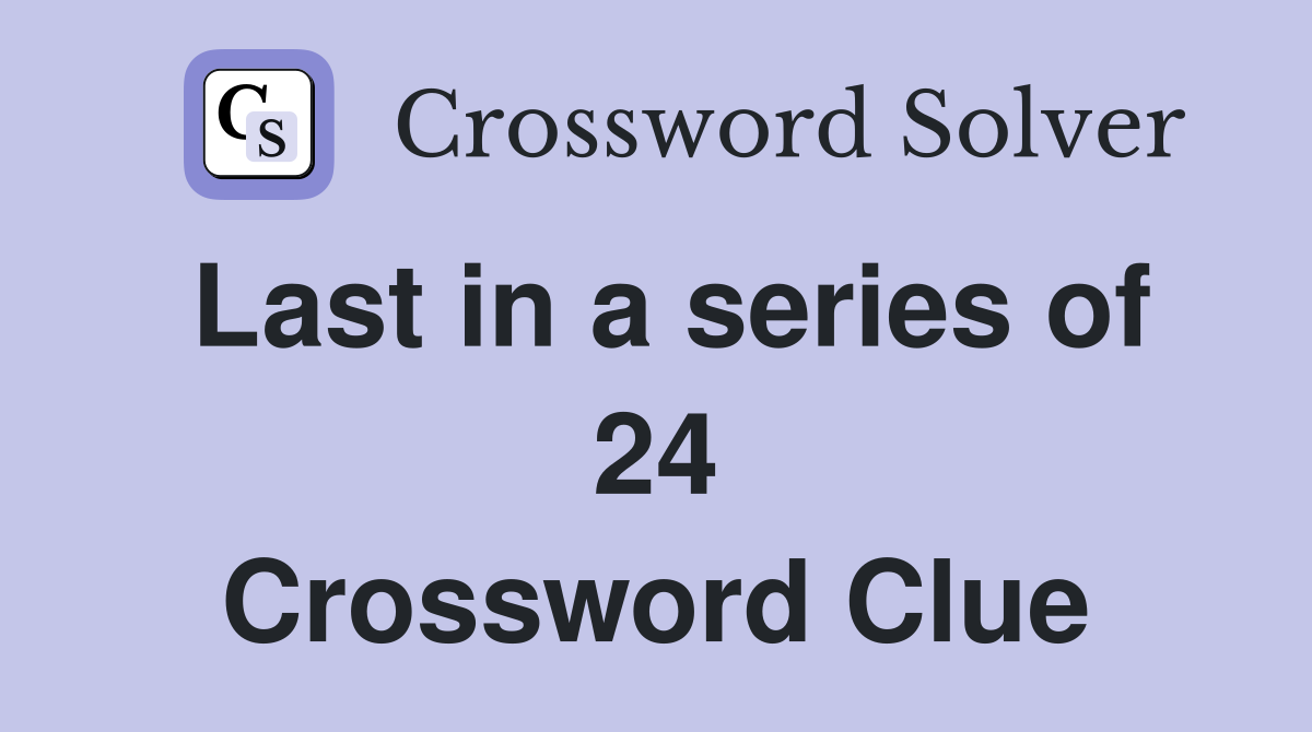 Last in a series of 24 Crossword Clue