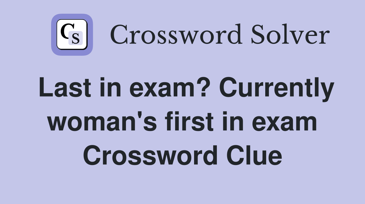 Last in exam? Currently woman's first in exam Crossword Clue