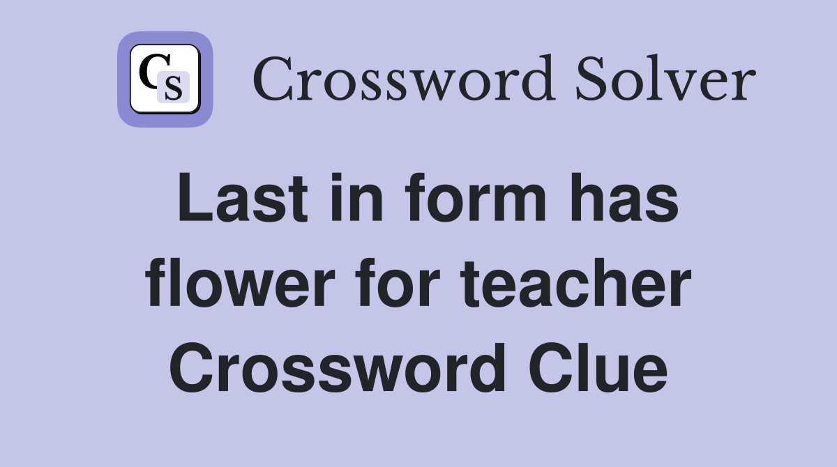 Last in form has flower for teacher Crossword Clue
