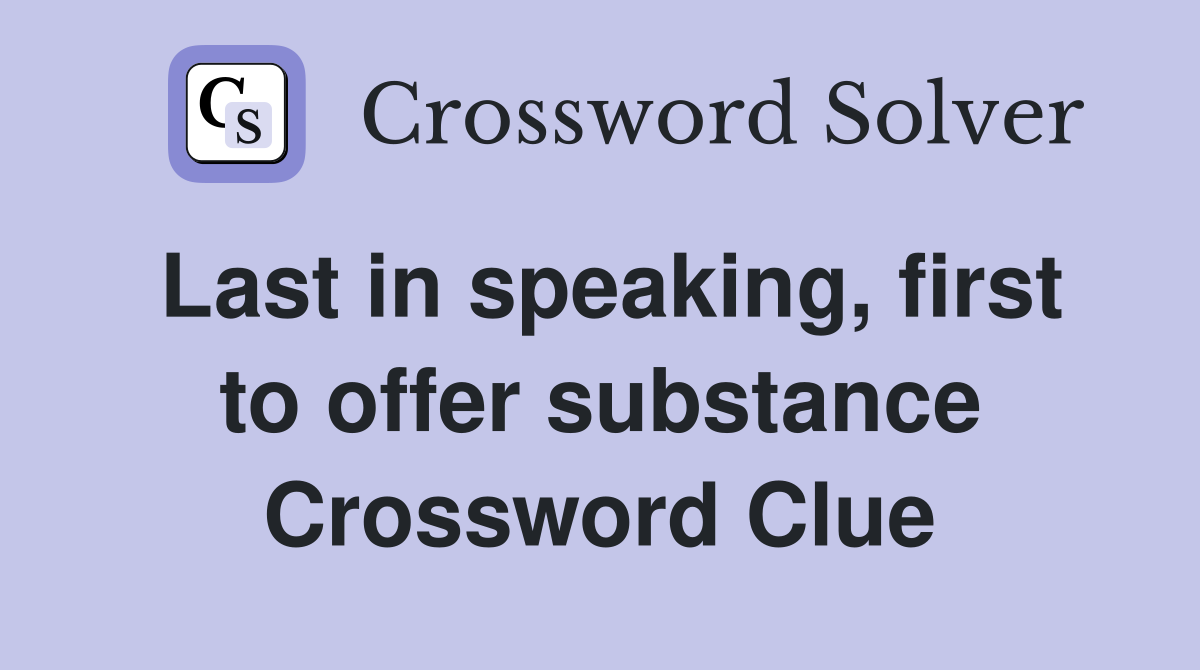 Last in speaking, first to offer substance Crossword Clue