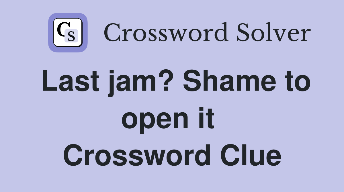 Last jam? Shame to open it  Crossword Clue