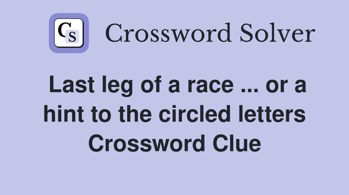 Last leg of a race ... or a hint to the circled letters Crossword Clue