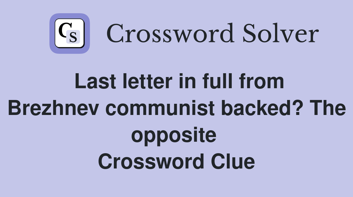 Last letter in full from Brezhnev communist backed? The opposite  Crossword Clue