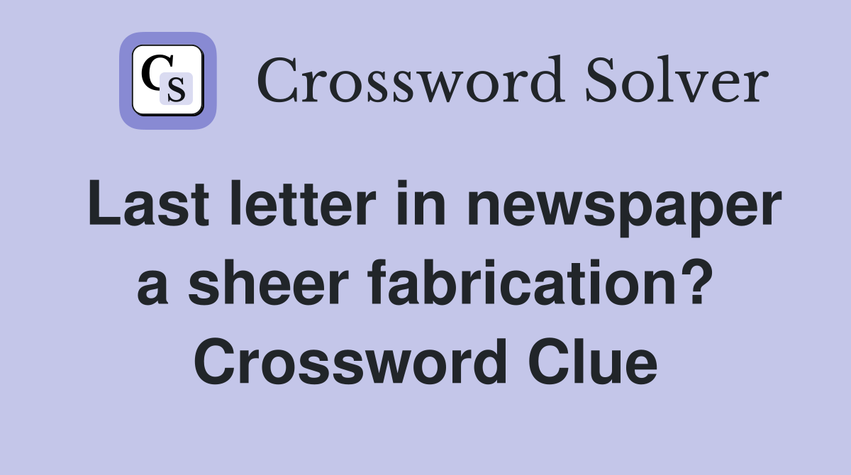 Last letter in newspaper a sheer fabrication? Crossword Clue