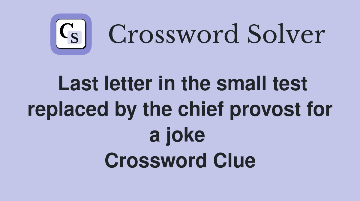 Last letter in the small test replaced by the chief provost for a joke  Crossword Clue