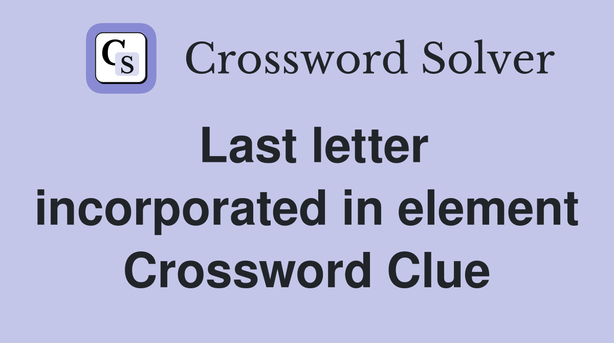 Last letter incorporated in element Crossword Clue