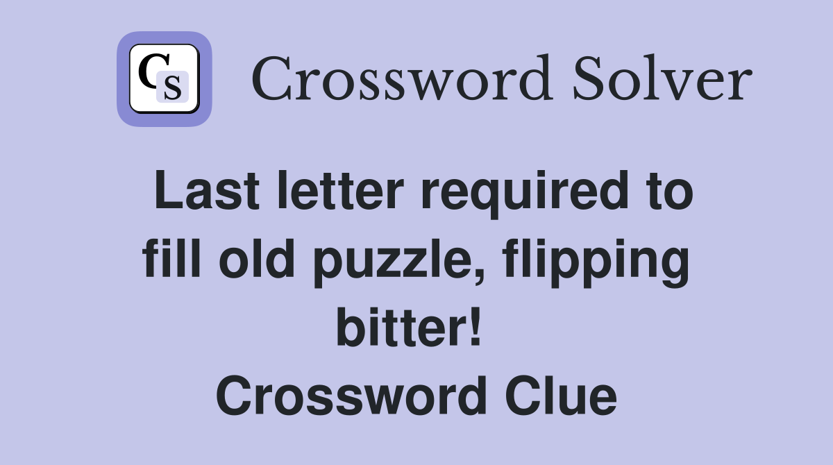 Last letter required to fill old puzzle, flipping bitter!  Crossword Clue