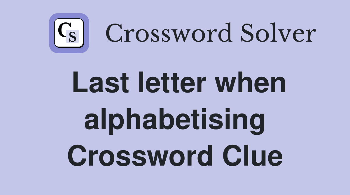 Last letter when alphabetising Crossword Clue