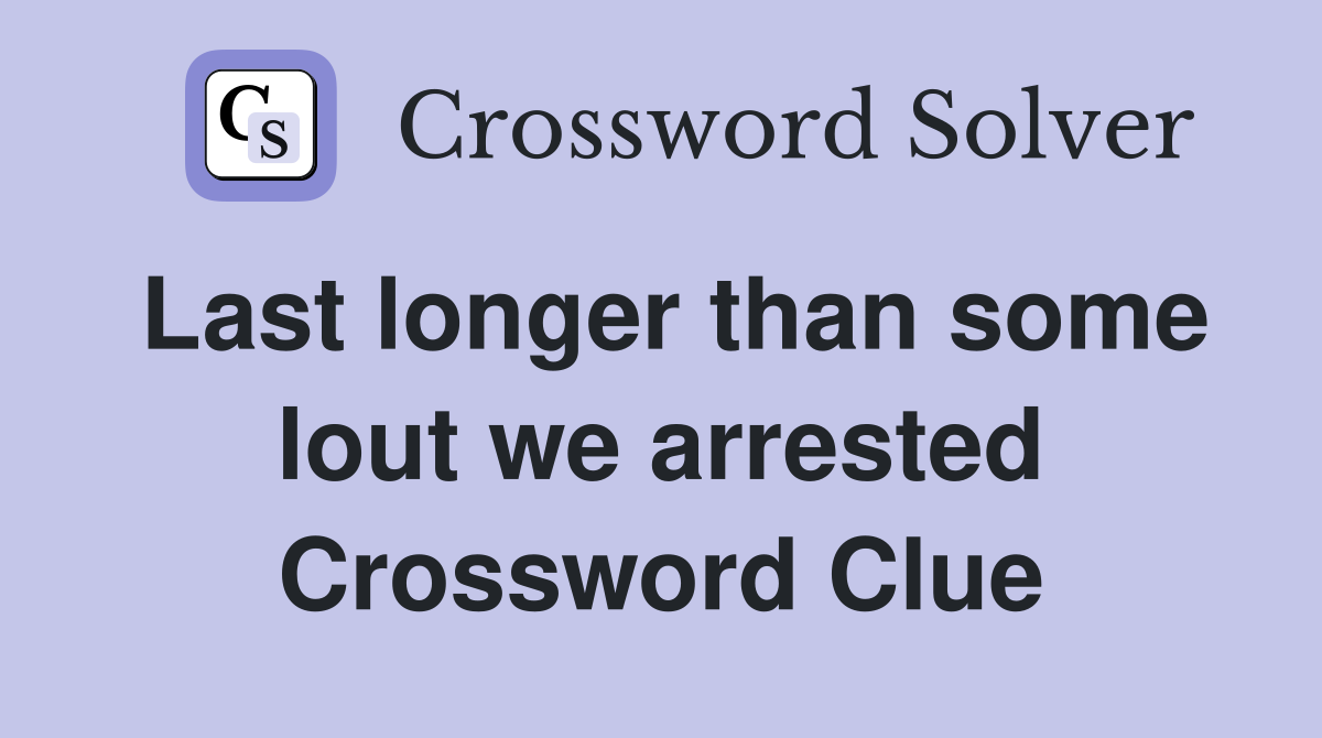 Last longer than some lout we arrested Crossword Clue