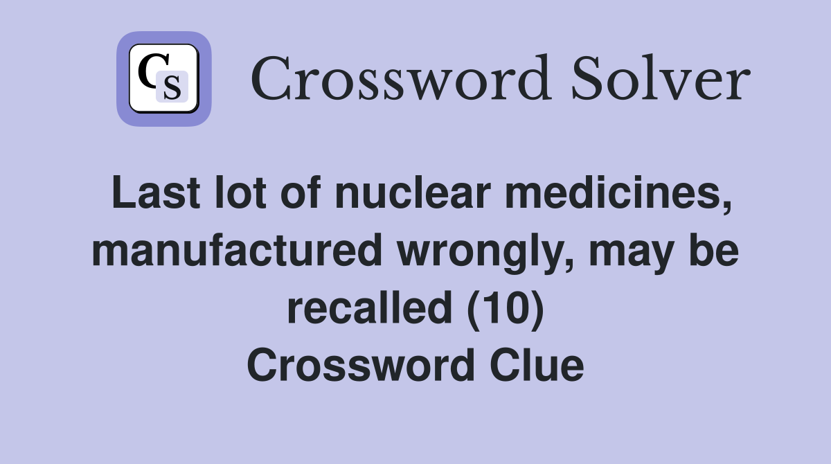 Last lot of nuclear medicines, manufactured wrongly, may be recalled (10) Crossword Clue