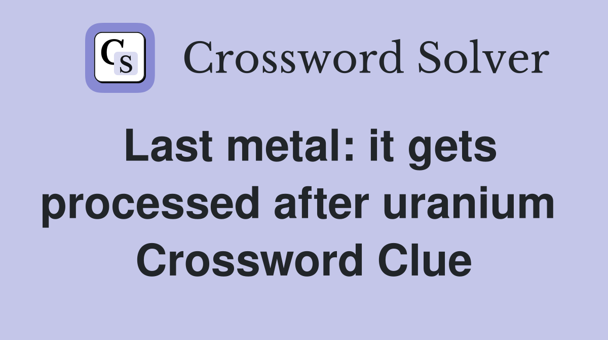 Last metal: it gets processed after uranium  Crossword Clue