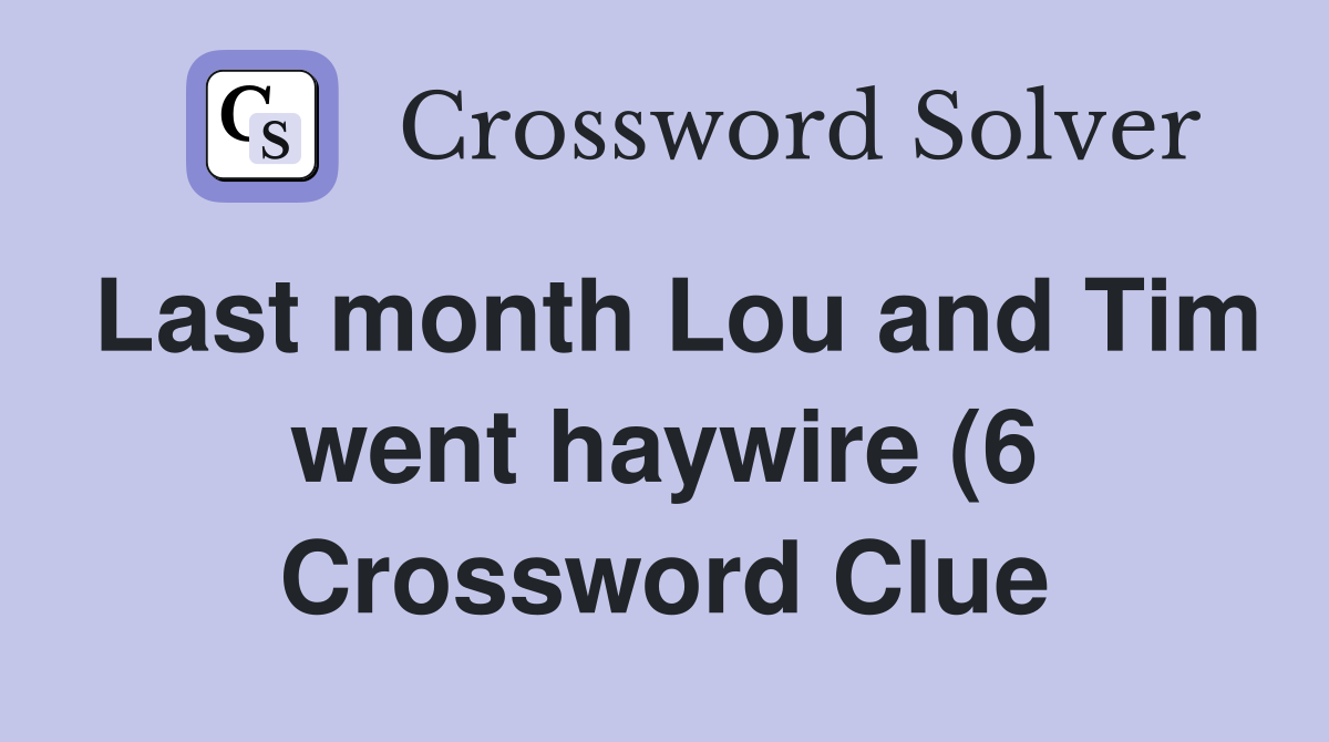 Last month Lou and Tim went haywire (6) Crossword Clue Answers Last month Lou and Tim went haywire (6) Crossword Clue Answers