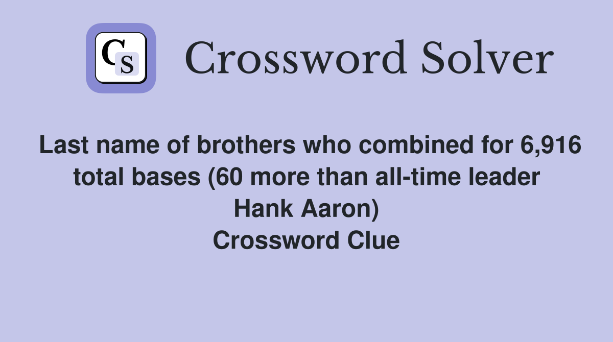 Last name of brothers who combined for 6,916 total bases (60 more than all-time leader Hank Aaron) Crossword Clue