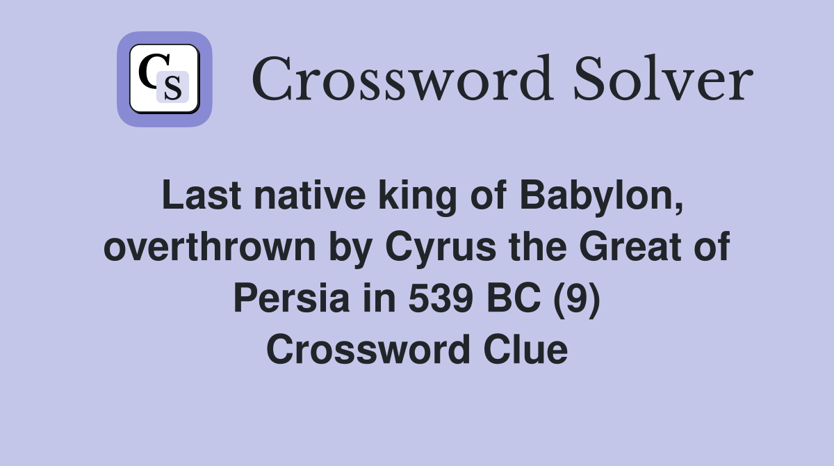 Last native king of Babylon, overthrown by Cyrus the Great of Persia in 539 BC (9) Crossword Clue