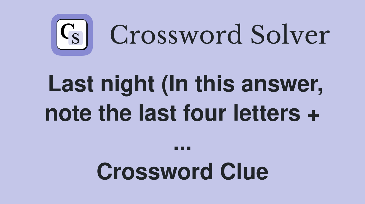 Last night (In this answer note the last four letters Last night (In this answer note the last four letters